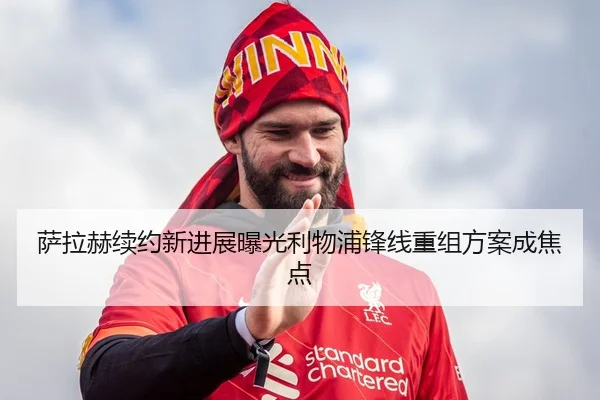 萨拉赫续约新进展曝光利物浦锋线重组方案成焦点