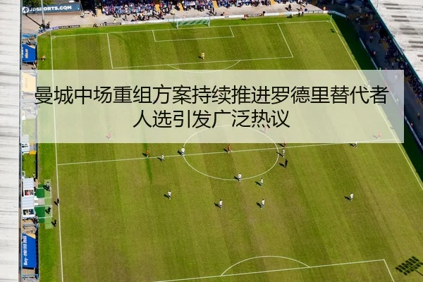 曼城中场重组方案持续推进罗德里替代者人选引发广泛热议