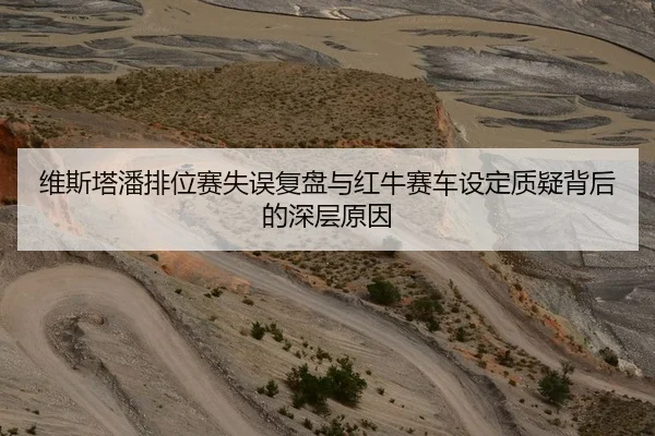 维斯塔潘排位赛失误复盘与红牛赛车设定质疑背后的深层原因