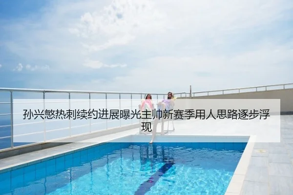 孙兴慜热刺续约进展曝光主帅新赛季用人思路逐步浮现