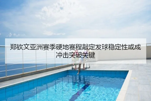 郑钦文亚洲赛季硬地赛程敲定发球稳定性或成冲击突破关键