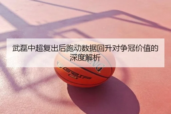 武磊中超复出后跑动数据回升对争冠价值的深度解析